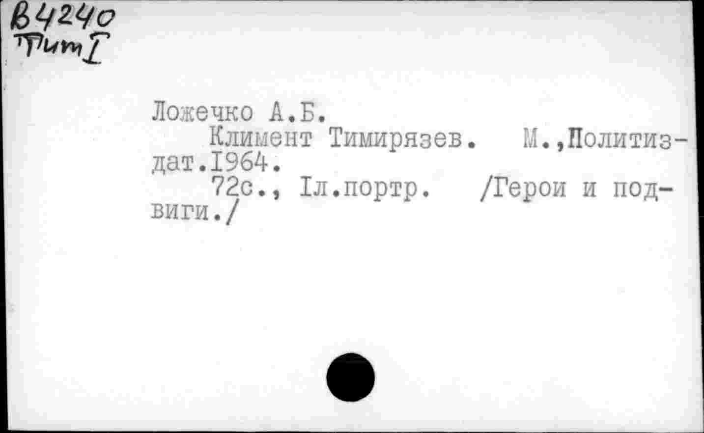 ﻿
Ложечко А.Б.
Климент Тимирязев. М.,Политиздат. 1964.
72с., Тл.портр. /Герои и подвиги./